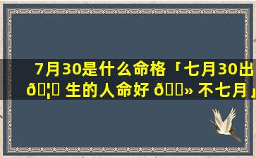 7月30是什么命格「七月30出 🦅 生的人命好 🌻 不七月」